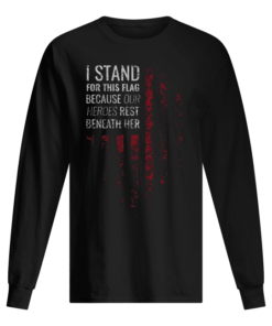 I Stand For This Flag Because Our Heroes Rest Beneath Her Men's Long Sleeved