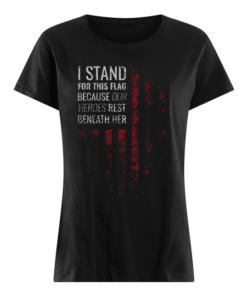I Stand For This Flag Because Our Heroes Rest Beneath Her Women's Shirt