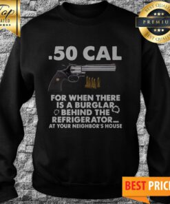 .50 Cal For When There Is A Burglar Behind The Refrigerator At Your Neighbor’s House Sweatshirt