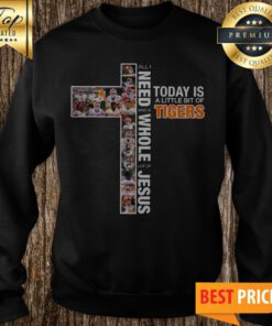 All I Need Today Is A Little Bit Of Tigers And A Whole Lot Of Jesus Sweatshirt