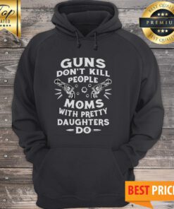 Guns Don't Kill People Moms With Pretty Daughters Do Hoodie
