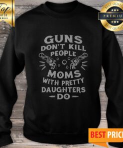 Guns Don't Kill People Moms With Pretty Daughters Do Sweatshirt