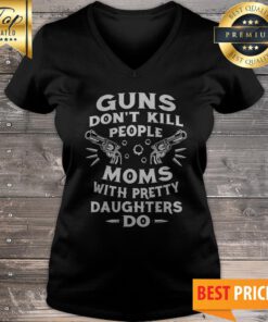 Guns Don't Kill People Moms With Pretty Daughters Do V-neck