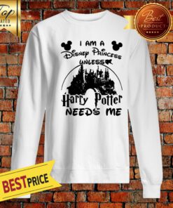 Nice I Am A Disney Princess Unless Harry Potter Needs Me Sweatshirt