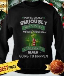 Grinch People Should Seriously Stop Expecting Normal From Me We All Know It’s Never Going To Happen Sweatshirt