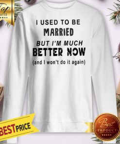 I Used To Be Married But Im Much Better Now And I Wont Do It Again Sweatshirt