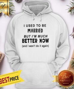 I Used To Be Married But Im Much Better Now And I Wont Do It Again Hoodie