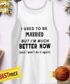 I Used To Be Married But Im Much Better Now And I Wont Do It Again Tank Top