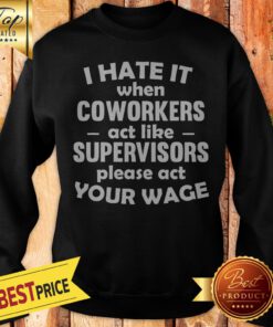 Pretty I Hate It When Coworkers Act Like Supervisors Please Act Your Wage Sweatshirt