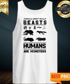 Animals Aren’t Really Beasts Humans Are Monsters Tank Top