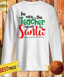 Be Nice The Teacher Reports To Santa Sweatshirt