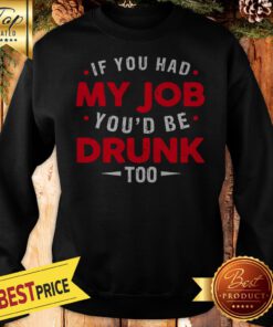 If You Had My Job You'd Be Drunk Too Funny Sweatshirt