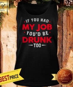If You Had My Job You'd Be Drunk Too Funny Tank Top