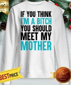 Official If You Think I'm A Bitch You Should Meet My Mother Sweatshirt