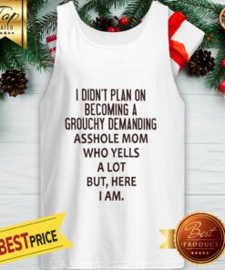 I Didn’t Plan On Becoming A Grouchy Demanding Asshole Mom Who Yells A Lot But Here I Am Tank Top