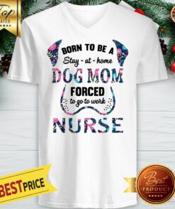 Born To Be A Stay At Home Dog Mom Forced To Go To Work Nurse V-neck