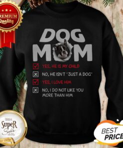 Boston Terrier Dog Mom Yes He Is My Child No He Isn't Just A Dog Sweatshirt