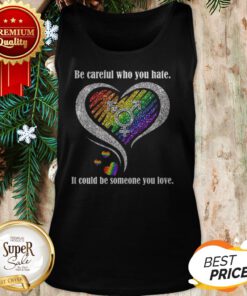 Diamond Be Careful Who You Hate It Could Be Someone You Love Tank Top