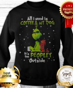 Grinch And Max All I Need Is Coffee And My Dog It Is Too Peopley Outside Sweatshirt