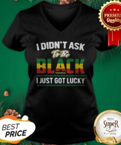 I Didn’t Ask To Be Black I Just Got Lucky V-neck