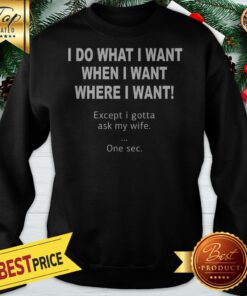 I Do What When Where I Want Except I Gotta Ask My Wife Sweatshirt