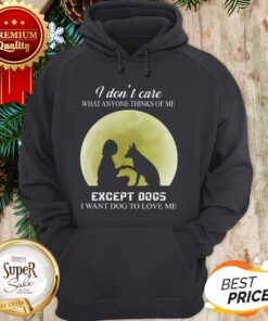 I Don’t Care What Anyone Thinks Of Me Except Dogs I Want Dogs Hoodie