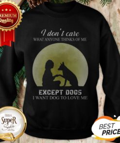 I Don’t Care What Anyone Thinks Of Me Except Dogs I Want Dogs Sweatshirt