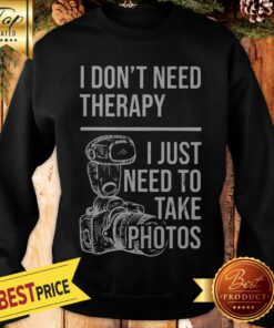 I Don’t Need Therapy I Just To Take Photos Sweatshirt