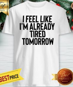 I Feel Like I'm Already Tired Tomorrow Shirt