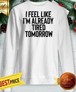 I Feel Like I'm Already Tired Tomorrow Sweatshirt