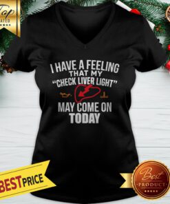 I Have A Feeling That My Check Liver Light May Come On Today V-neck