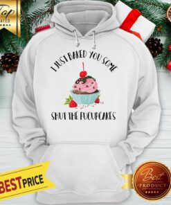 I Just Baked You Some Shut The Fucupcakes Hoodie