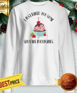 I Just Baked You Some Shut The Fucupcakes Sweatshirt