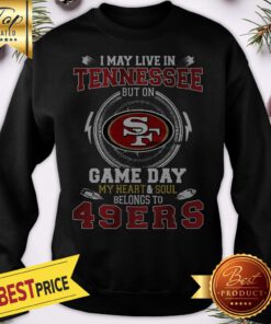 I May Live In Tennessee But On San Francisco 49ers Heart Soul Sweatshirt