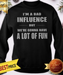 I’m A Bad Influence But We’re Gonna Have A Lot Of Fun Sweatshirt
