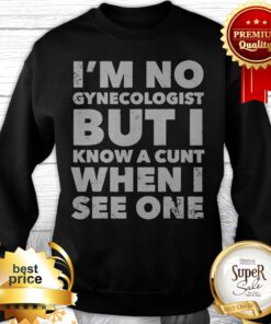I'm No Gynecologist But I Know A Cunt When I See One Sweatshirt
