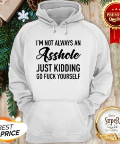 Im Not Always An Asshole Just Kidding Go Fuck Yourself Hoodie