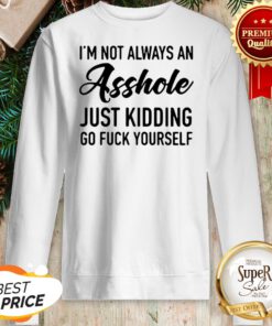Im Not Always An Asshole Just Kidding Go Fuck Yourself Sweatshirt