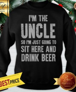 I'm The Uncle So I'm Just Going To Sit Here And Drink Beer Sweatshirt