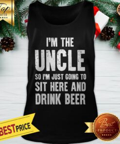I'm The Uncle So I'm Just Going To Sit Here And Drink Beer Tank Top
