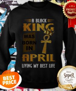 A Black King Was Born In April Living My Best Life Sweatshirt
