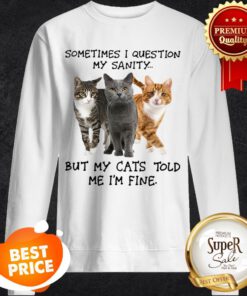 Sometimes I Question My Sanity But My Cats Told Me I’m Fine Sweatshirt