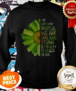 Daisy Green We Don’t Know How Strong We Are Until Being Strong Sweatshirt