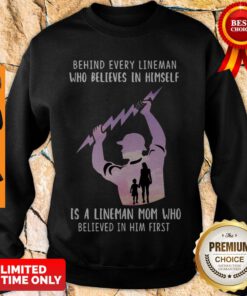 Behind Every Lineman Who Believes In Himself Is A Lineman Mom Who Believed In Him First Sweatshirt