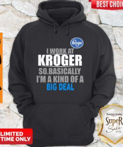 Top I Work At Kroger So Basically I’m A Kind Of A Big Deal Hoodie