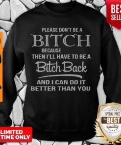 Please Don’t Be A Bitch Because Then I’ll Have To Be A Bitch Back And I Can Do It Better Sweatshirt