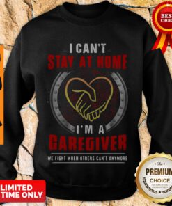 Official I Can’t Stay At Home I’m A Caregiver We Fight When Others Can’t Anymore Sweatshirt