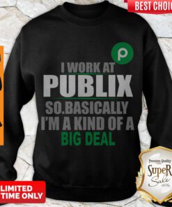 Awesome I Work At Publix So Basically I’m A Kind Of A Big Deal Sweatshirt