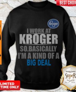 Top I Work At Kroger So Basically I’m A Kind Of A Big Deal Sweatshirt