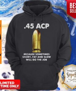 45 ACP BECAUSE SOMETIMES SHORT FAT AND SLOW WILL DO THE JOB HOODIE